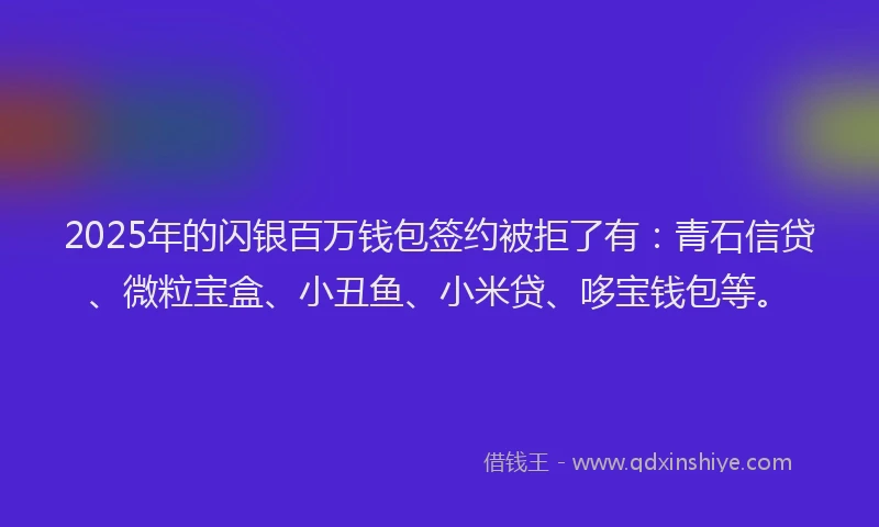 2025年的闪银百万钱包签约被拒了有：青石信贷、微粒宝盒、小丑鱼、小米贷、哆宝钱包等。