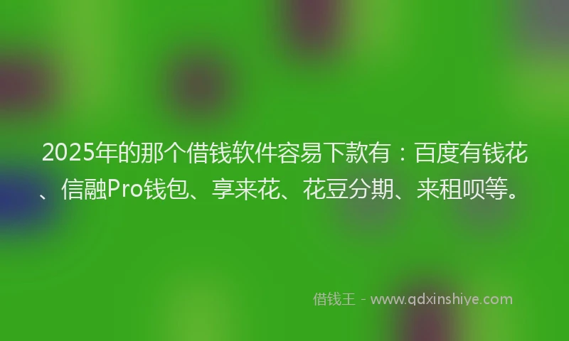 2025年的那个借钱软件容易下款有：百度有钱花、信融Pro钱包、享来花、花豆分期、来租呗等。