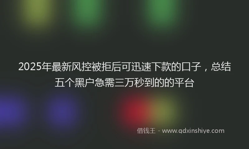 2025年最新风控被拒后可迅速下款的口子，总结五个黑户急需三万秒到的的平台