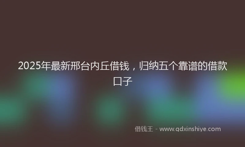 2025年最新邢台内丘借钱，归纳五个靠谱的借款口子