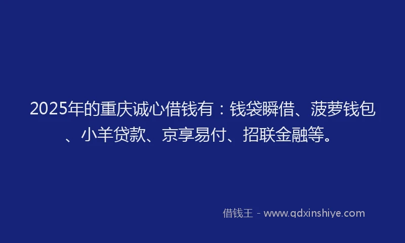 2025年的重庆诚心借钱有：钱袋瞬借、菠萝钱包、小羊贷款、京享易付、招联金融等。