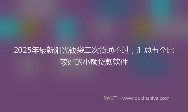 2025年最新阳光钱袋二次贷通不过，汇总五个比较好的小额贷款软件
