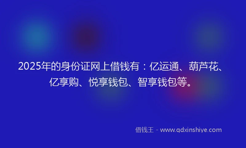 2025年的身份证网上借钱有：亿运通、葫芦花、亿享购、悦享钱包、智享钱包等。