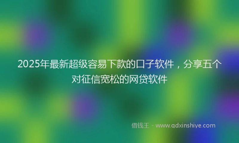 2025年最新超级容易下款的口子软件，分享五个对征信宽松的网贷软件
