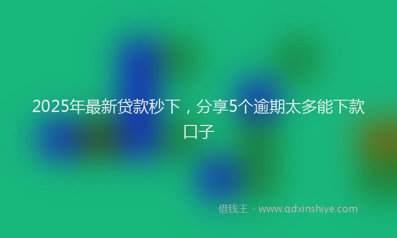 2025年最新贷款秒下，分享5个逾期太多能下款口子