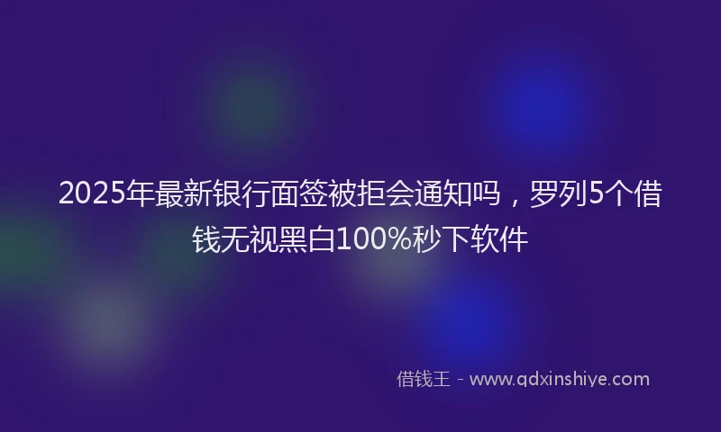 2025年最新银行面签被拒会通知吗，罗列5个借钱无视黑白100%秒下软件