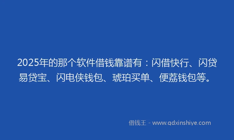 2025年的那个软件借钱靠谱有：闪借快行、闪贷易贷宝、闪电侠钱包、琥珀买单、便荔钱包等。