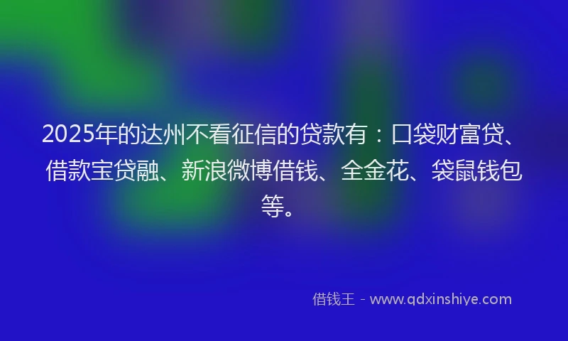 2025年的达州不看征信的贷款有：口袋财富贷、借款宝贷融、新浪微博借钱、全金花、袋鼠钱包等。