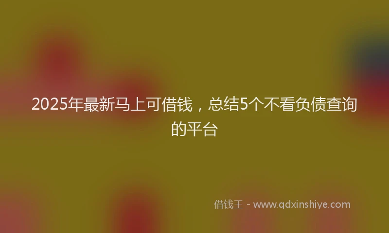 2025年最新马上可借钱，总结5个不看负债查询的平台