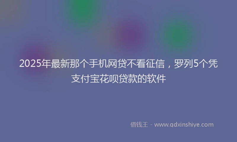 2025年最新那个手机网贷不看征信，罗列5个凭支付宝花呗贷款的软件