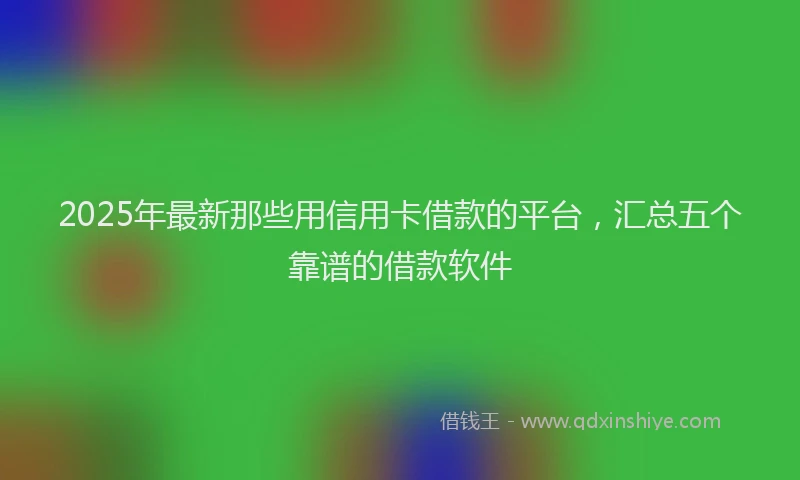 2025年最新那些用信用卡借款的平台，汇总五个靠谱的借款软件