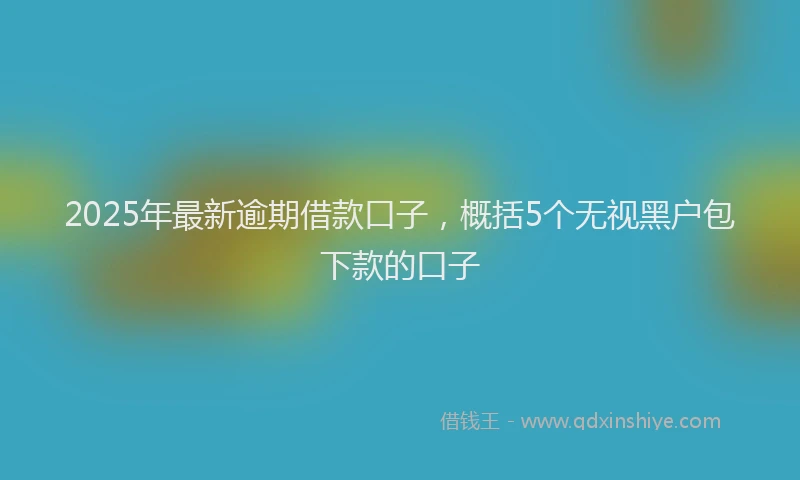 2025年最新逾期借款口子，概括5个无视黑户包下款的口子