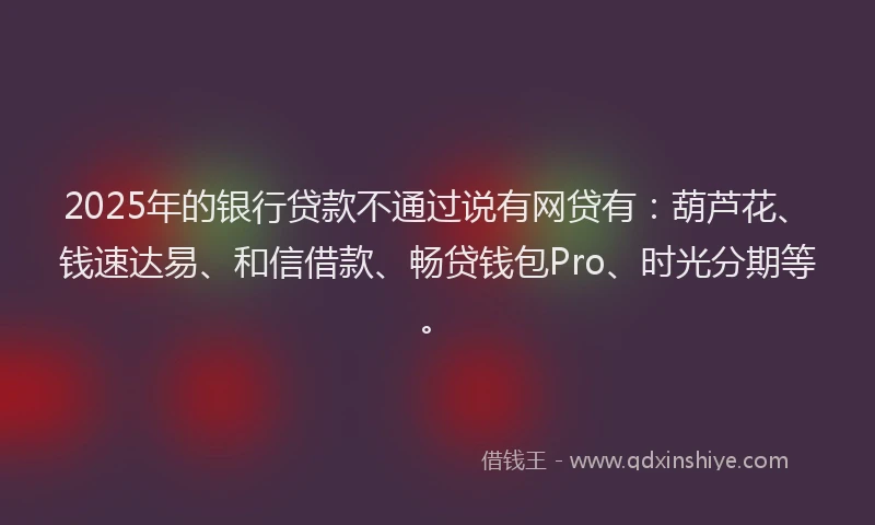 2025年的银行贷款不通过说有网贷有：葫芦花、钱速达易、和信借款、畅贷钱包Pro、时光分期等。