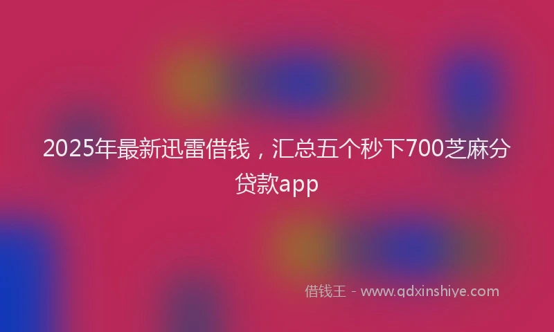 2025年最新迅雷借钱，汇总五个秒下700芝麻分贷款app