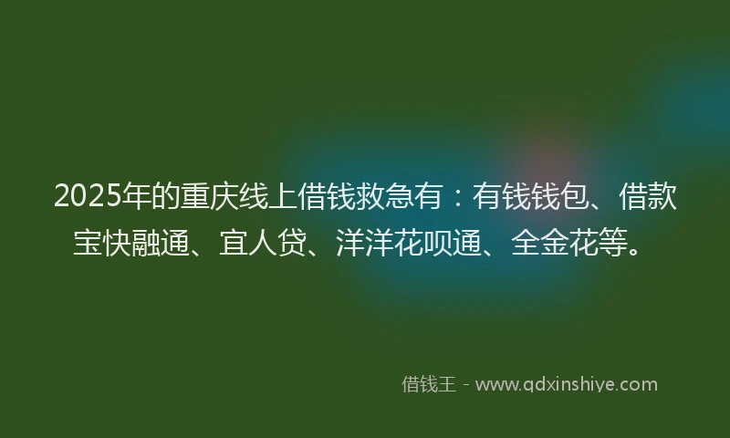 2025年的重庆线上借钱救急有：有钱钱包、借款宝快融通、宜人贷、洋洋花呗通、全金花等。