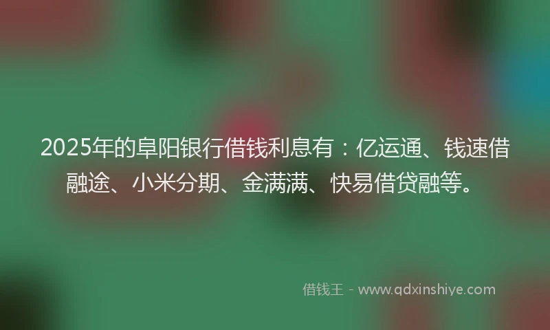 2025年的阜阳银行借钱利息有：亿运通、钱速借融途、小米分期、金满满、快易借贷融等。