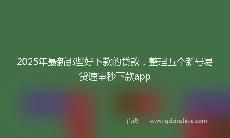 2025年最新那些好下款的贷款，整理五个新号易贷速审秒下款app