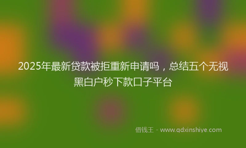 2025年最新贷款被拒重新申请吗，总结五个无视黑白户秒下款口子平台