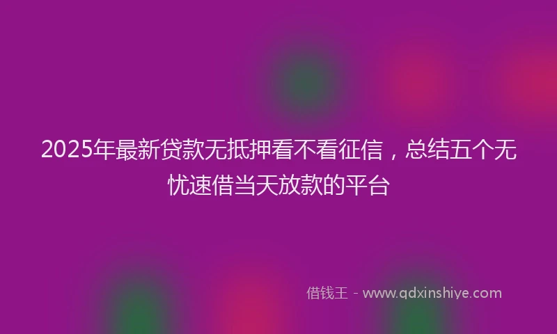 2025年最新贷款无抵押看不看征信,总结五个无忧速借当天放款的平台