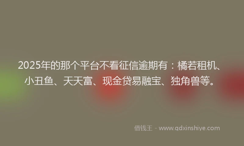 2025年的那个平台不看征信逾期有：橘若租机、小丑鱼、天天富、现金贷易融宝、独角兽等。