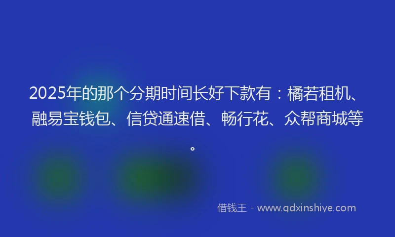 2025年的那个分期时间长好下款有：橘若租机、融易宝钱包、信贷通速借、畅行花、众帮商城等。