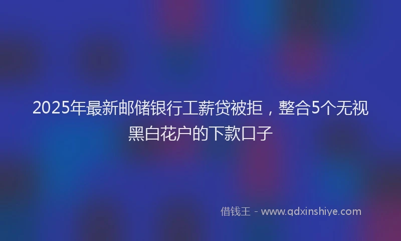 2025年最新邮储银行工薪贷被拒，整合5个无视黑白花户的下款口子