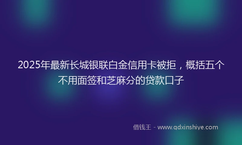 2025年最新长城银联白金信用卡被拒，概括五个不用面签和芝麻分的贷款口子