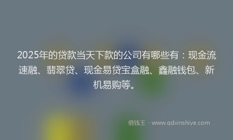 2025年的贷款当天下款的公司有哪些有：现金流速融、翡翠贷、现金易贷宝盒融、鑫融钱包、新机易购等。