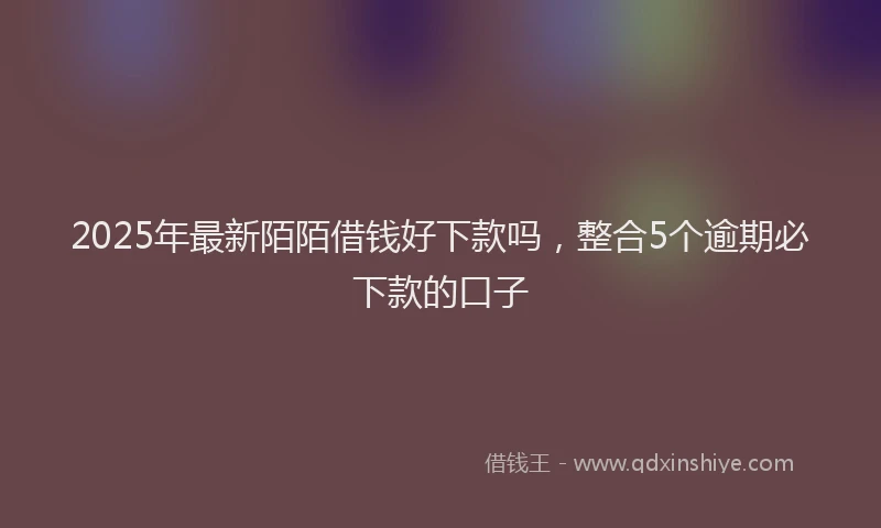 2025年最新陌陌借钱好下款吗，整合5个逾期必下款的口子