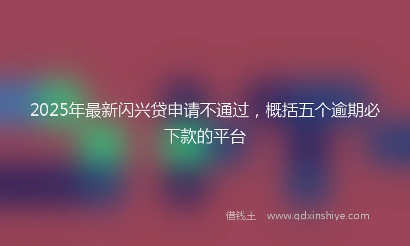 2025年最新闪兴贷申请不通过，概括五个逾期必下款的平台