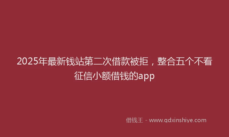 2025年最新钱站第二次借款被拒，整合五个不看征信小额借钱的app