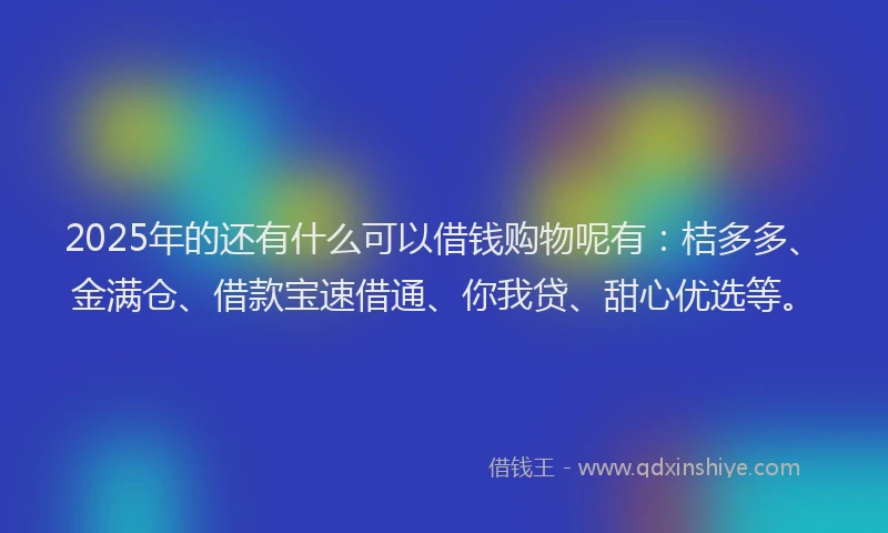 2025年的还有什么可以借钱购物呢有：桔多多、金满仓、借款宝速借通、你我贷、甜心优选等。