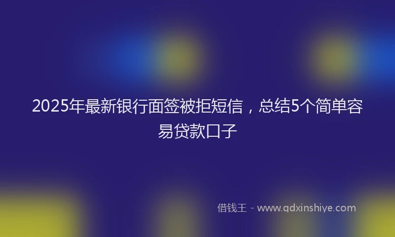 2025年最新银行面签被拒短信，总结5个简单容易贷款口子