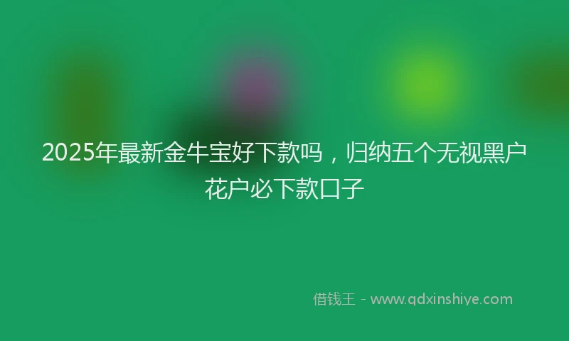 2025年最新金牛宝好下款吗，归纳五个无视黑户花户必下款口子