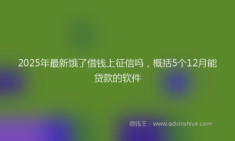 2025年最新饿了借钱上征信吗，概括5个12月能贷款的软件