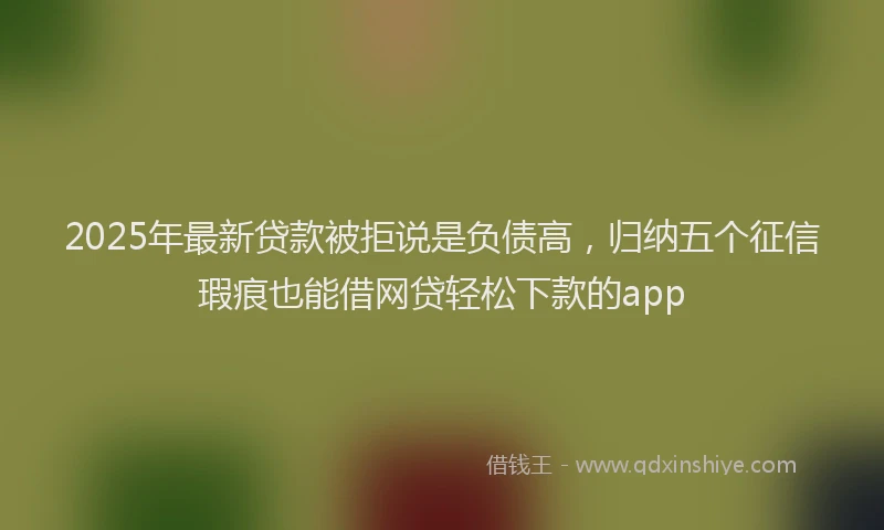 2025年最新贷款被拒说是负债高，归纳五个征信瑕疵也能借网贷轻松下款的app