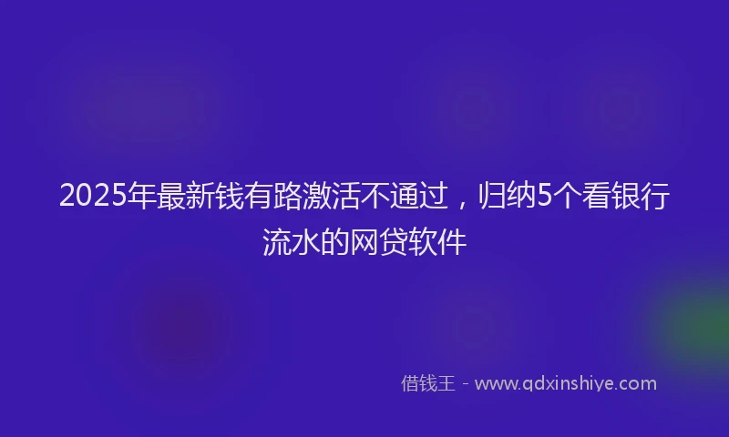 2025年最新钱有路激活不通过，归纳5个看银行流水的网贷软件