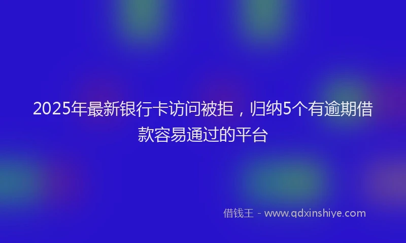 2025年最新银行卡访问被拒，归纳5个有逾期借款容易通过的平台