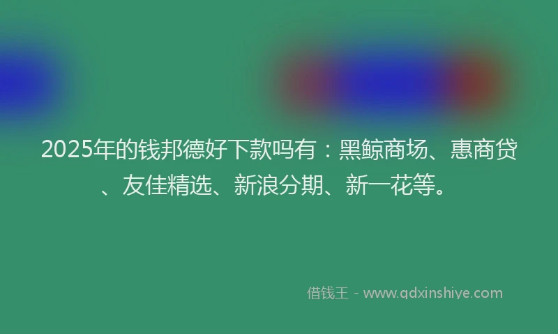 2025年的钱邦德好下款吗有：黑鲸商场、惠商贷、友佳精选、新浪分期、新一花等。