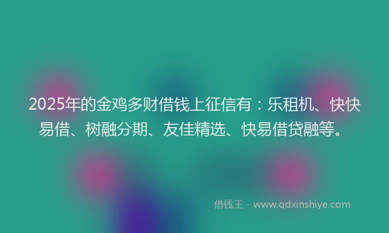 2025年的金鸡多财借钱上征信有：乐租机、快快易借、树融分期、友佳精选、快易借贷融等。