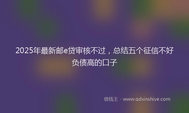 2025年最新邮e贷审核不过，总结五个征信不好负债高的口子