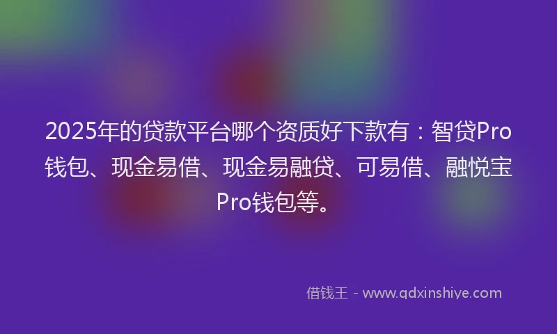 2025年的贷款平台哪个资质好下款有：智贷Pro钱包、现金易借、现金易融贷、可易借、融悦宝Pro钱包等。