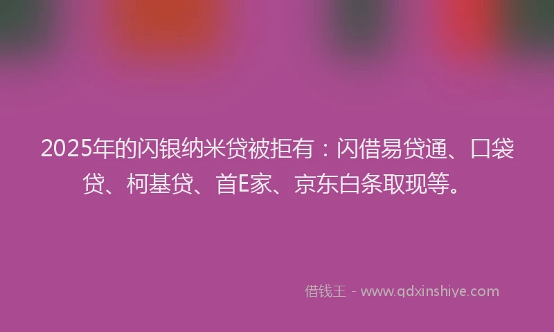 2025年的闪银纳米贷被拒有：闪借易贷通、口袋贷、柯基贷、首E家、京东白条取现等。