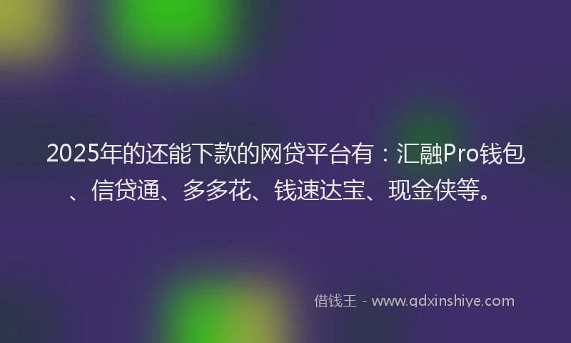 2025年的还能下款的网贷平台有：汇融Pro钱包、信贷通、多多花、钱速达宝、现金侠等。