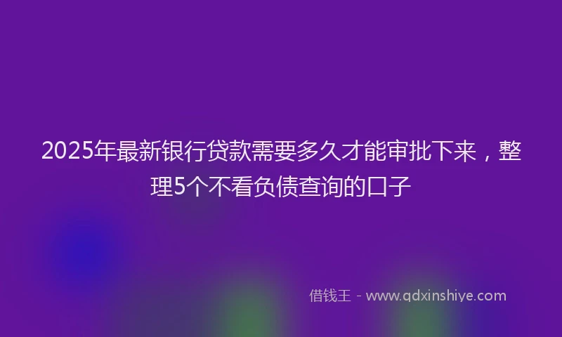 2025年最新银行贷款需要多久才能审批下来，整理5个不看负债查询的口子