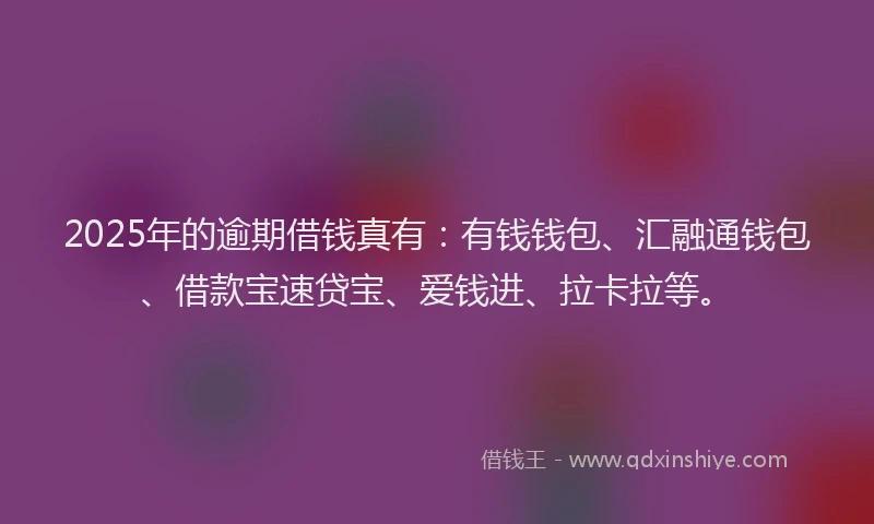 2025年的逾期借钱真有：有钱钱包、汇融通钱包、借款宝速贷宝、爱钱进、拉卡拉等。