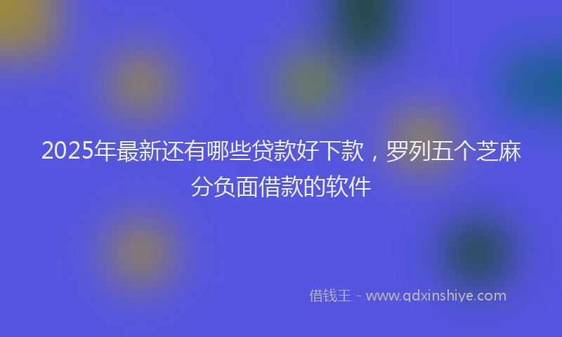 2025年最新还有哪些贷款好下款，罗列五个芝麻分负面借款的软件