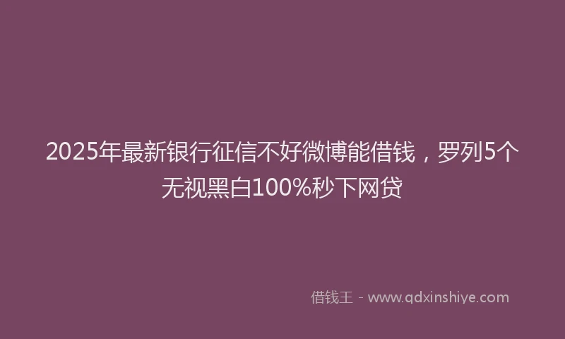 2025年最新银行征信不好微博能借钱，罗列5个无视黑白100%秒下网贷