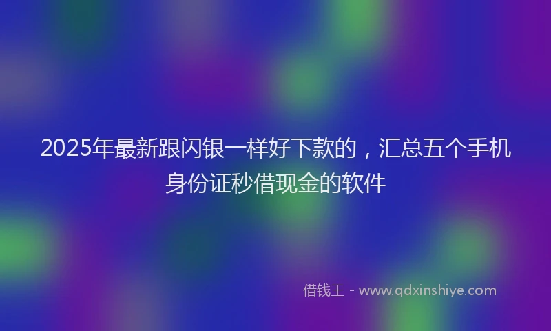 2025年最新跟闪银一样好下款的，汇总五个手机身份证秒借现金的软件