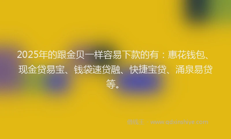 2025年的跟金贝一样容易下款的有：惠花钱包、现金贷易宝、钱袋速贷融、快捷宝贷、涌泉易贷等。